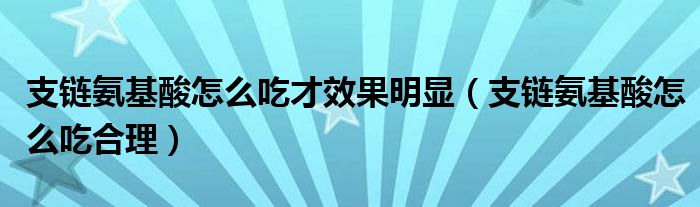 支链氨基酸怎么吃才效果明显（支链氨基酸怎么吃合理）