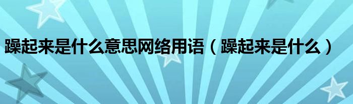 躁起来是什么意思网络用语（躁起来是什么）