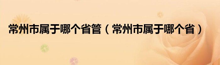 常州市属于哪个省管（常州市属于哪个省）