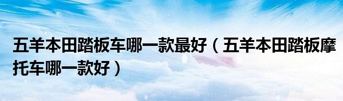 五羊本田踏板车哪一款最好（五羊本田踏板摩托车哪一款好）