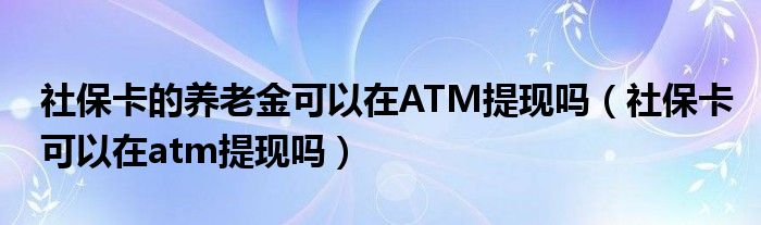 社保卡的养老金可以在ATM提现吗（社保卡可以在atm提现吗）