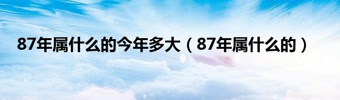 87年属什么的今年多大（87年属什么的）