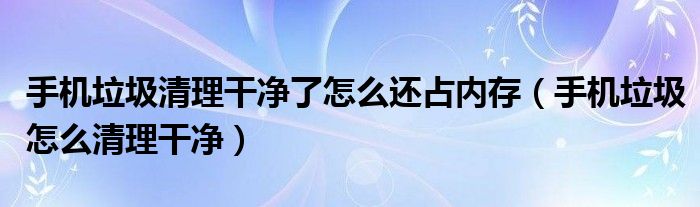 手机垃圾清理干净了怎么还占内存（手机垃圾怎么清理干净）