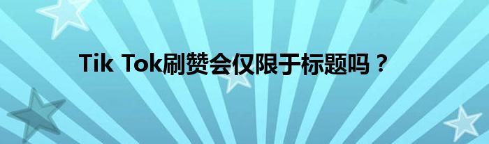 Tik Tok刷赞会仅限于标题吗？