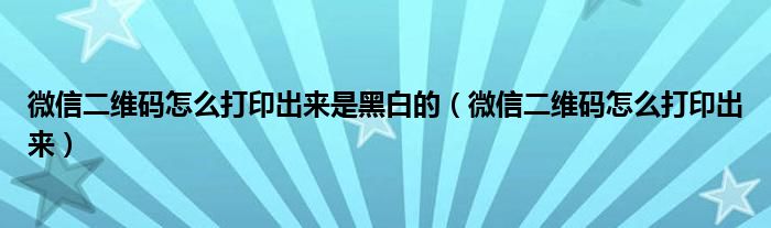 微信二维码怎么打印出来是黑白的（微信二维码怎么打印出来）