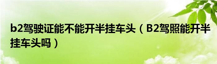 b2驾驶证能不能开半挂车头（B2驾照能开半挂车头吗）