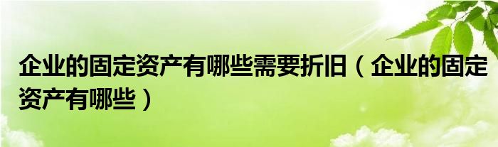 企业的固定资产有哪些需要折旧（企业的固定资产有哪些）