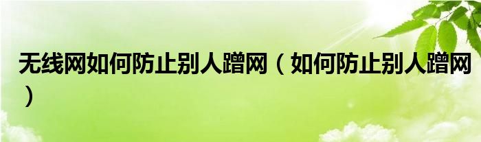 无线网如何防止别人蹭网（如何防止别人蹭网）