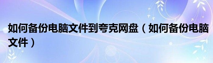 如何备份电脑文件到夸克网盘（如何备份电脑文件）