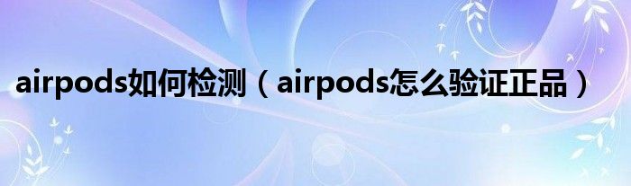 airpods如何检测（airpods怎么验证正品）