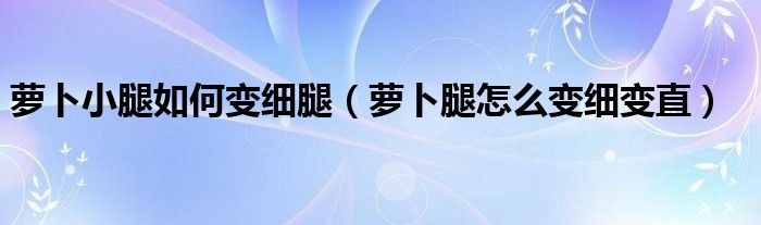 萝卜小腿如何变细腿（萝卜腿怎么变细变直）