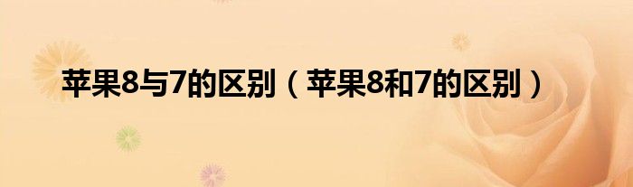 苹果8与7的区别（苹果8和7的区别）