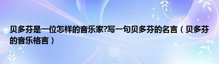 贝多芬是一位怎样的音乐家?写一句贝多芬的名言（贝多芬的音乐格言）