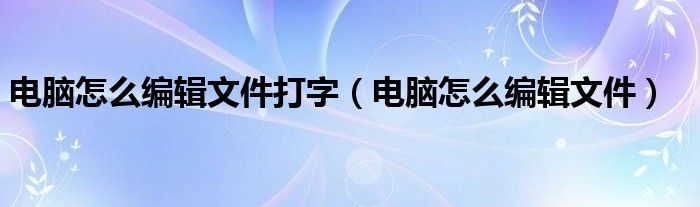 电脑怎么编辑文件打字（电脑怎么编辑文件）