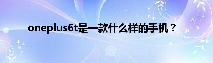 oneplus6t是一款什么样的手机？