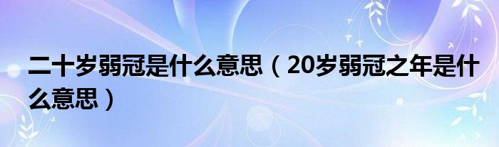 二十岁弱冠是什么意思（20岁弱冠之年是什么意思）