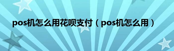 pos机怎么用花呗支付（pos机怎么用）