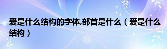 爱是什么结构的字体,部首是什么（爱是什么结构）