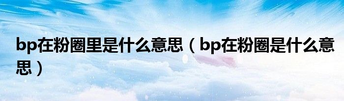 bp在粉圈里是什么意思（bp在粉圈是什么意思）