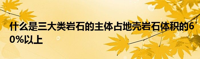 什么是三大类岩石的主体占地壳岩石体积的60%以上