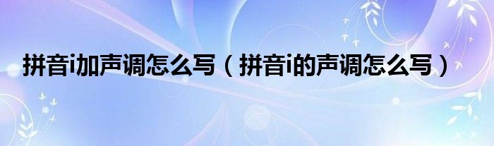 拼音i加声调怎么写（拼音i的声调怎么写）