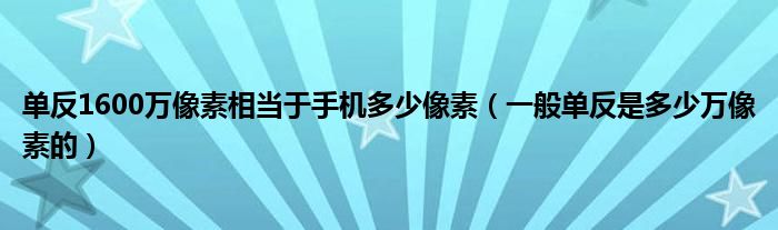 单反1600万像素相当于手机多少像素（一般单反是多少万像素的）