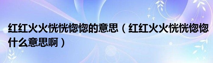 红红火火恍恍惚惚的意思（红红火火恍恍惚惚什么意思啊）