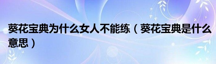 葵花宝典为什么女人不能练（葵花宝典是什么意思）