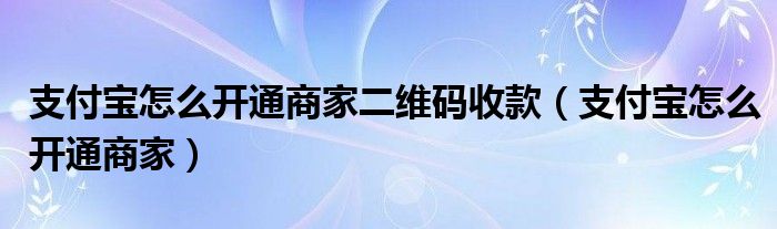 支付宝怎么开通商家二维码收款（支付宝怎么开通商家）