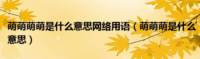 萌萌萌萌是什么意思网络用语（萌萌萌是什么意思）