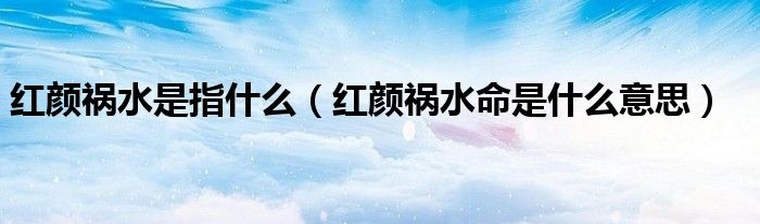 红颜祸水是指什么（红颜祸水命是什么意思）