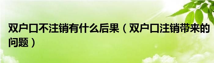 双户口不注销有什么后果（双户口注销带来的问题）