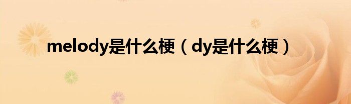 melody是什么梗（dy是什么梗）