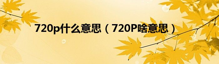 720p什么意思（720P啥意思）