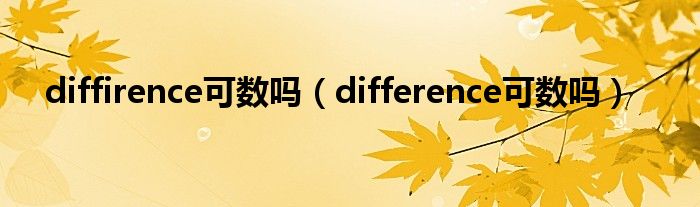 diffirence可数吗（difference可数吗）