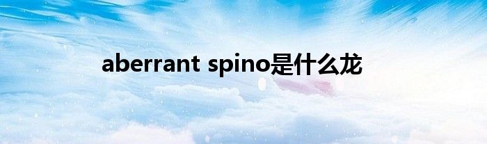 aberrant spino是什么龙