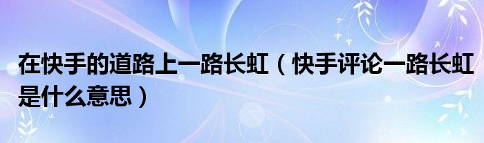 在快手的道路上一路长虹（快手评论一路长虹是什么意思）