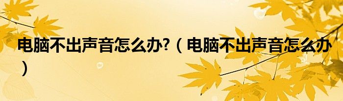 电脑不出声音怎么办?（电脑不出声音怎么办）