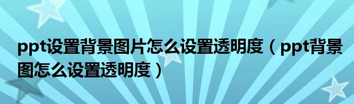 ppt设置背景图片怎么设置透明度（ppt背景图怎么设置透明度）