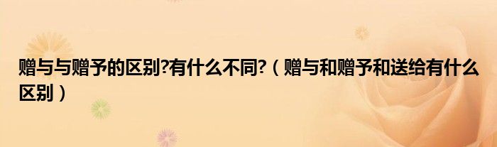 赠与与赠予的区别?有什么不同?（赠与和赠予和送给有什么区别）