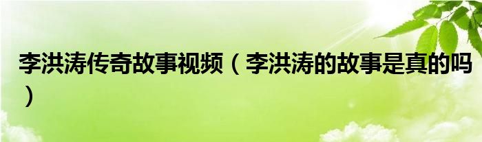 李洪涛传奇故事视频（李洪涛的故事是真的吗）