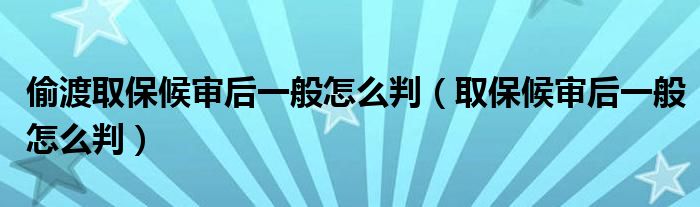 偷渡取保候审后一般怎么判（取保候审后一般怎么判）