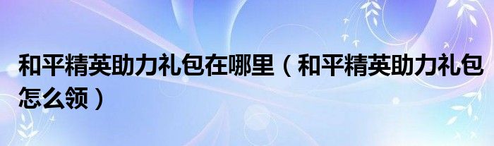 和平精英助力礼包在哪里（和平精英助力礼包怎么领）