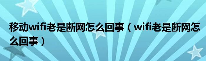 移动wifi老是断网怎么回事（wifi老是断网怎么回事）