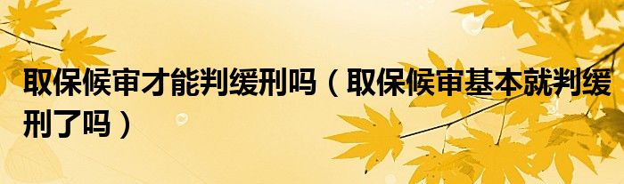 取保候审才能判缓刑吗（取保候审基本就判缓刑了吗）