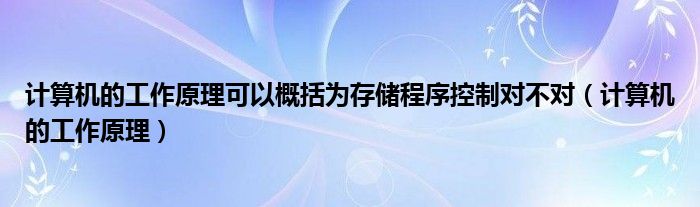 计算机的工作原理可以概括为存储程序控制对不对（计算机的工作原理）