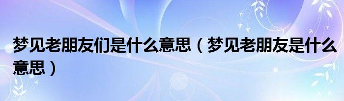 梦见老朋友们是什么意思（梦见老朋友是什么意思）