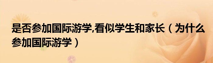 是否参加国际游学,看似学生和家长（为什么参加国际游学）