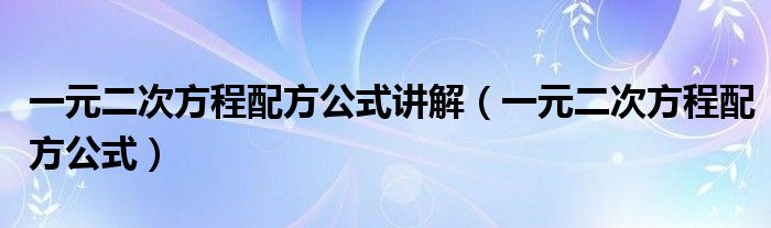 一元二次方程配方公式讲解（一元二次方程配方公式）