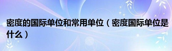 密度的国际单位和常用单位（密度国际单位是什么）